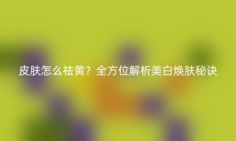 皮膚怎么祛黃？全方位解析美白煥膚秘訣