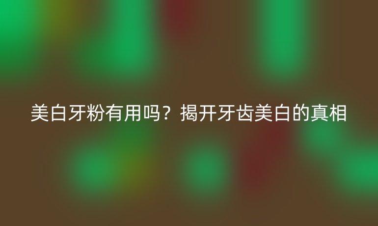 美白牙粉有用嗎？揭開牙齒美白的真相