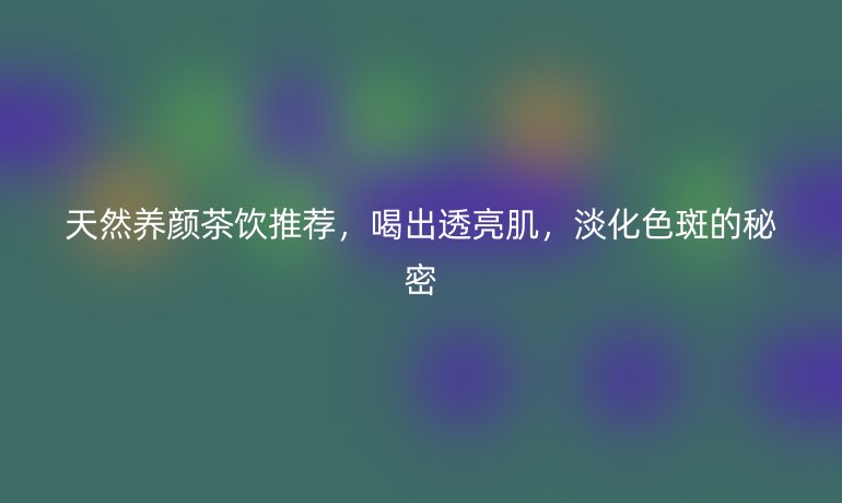 天然養(yǎng)顏茶飲推薦，喝出透亮肌，淡化色斑的秘密