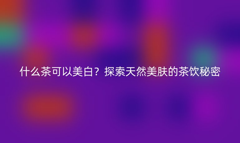 什么茶可以美白？探索天然美膚的茶飲秘密