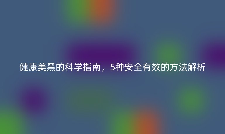 健康美黑的科學(xué)指南，5種安全有效的方法解析