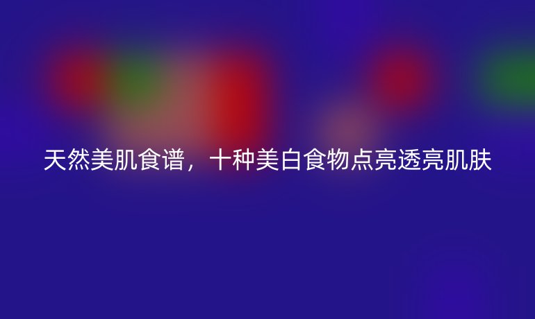天然美肌食譜，十種美白食物點(diǎn)亮透亮肌膚