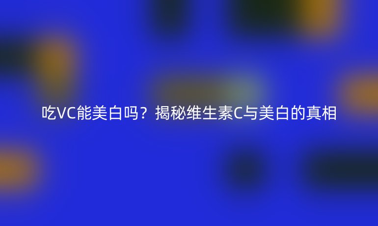 吃VC能美白嗎？揭秘維生素C與美白的真相