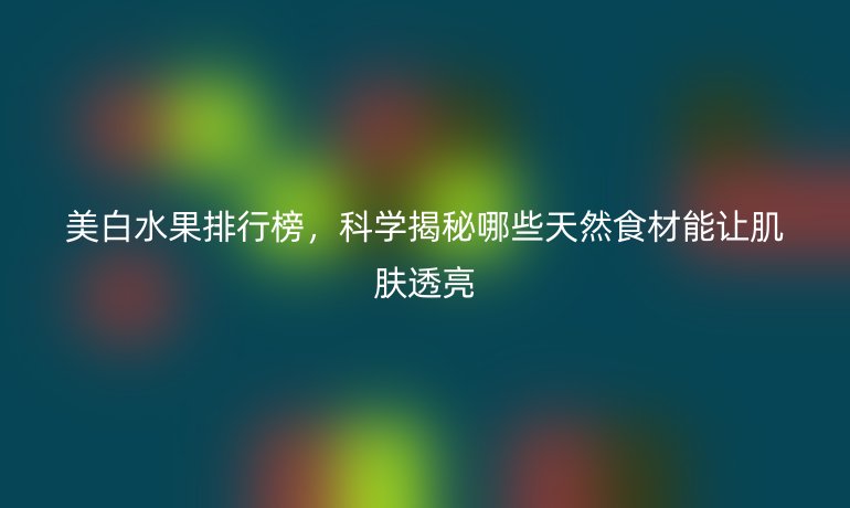 美白水果排行榜，科學(xué)揭秘哪些天然食材能讓肌膚透亮