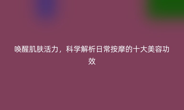 喚醒肌膚活力，科學(xué)解析日常按摩的十大美容功效
