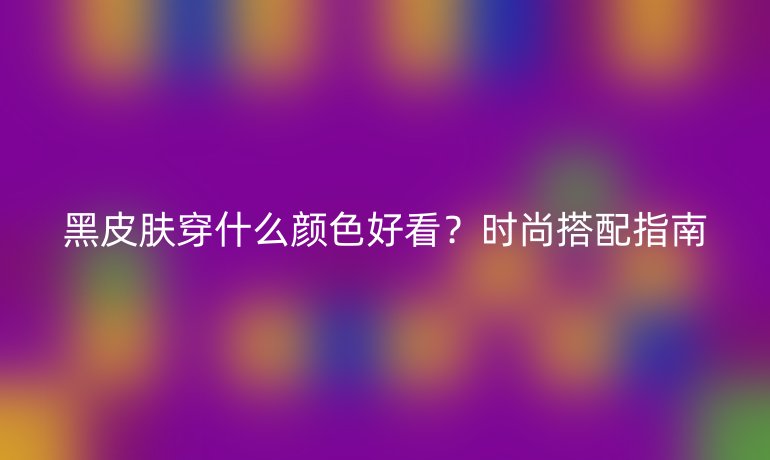 黑皮膚穿什么顏色好看？時(shí)尚搭配指南