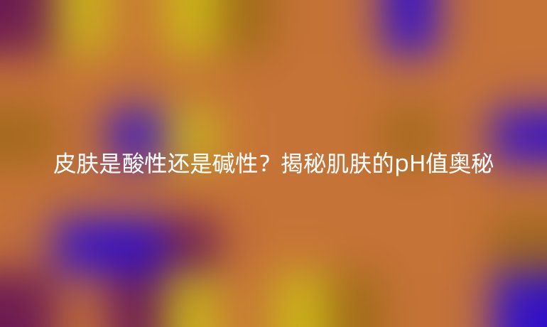 皮膚是酸性還是堿性？揭秘肌膚的pH值奧秘