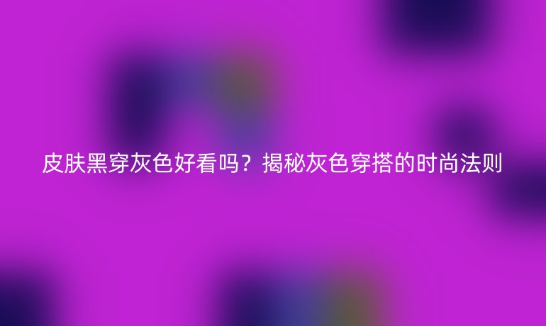 皮膚黑穿灰色好看嗎？揭秘灰色穿搭的時尚法則
