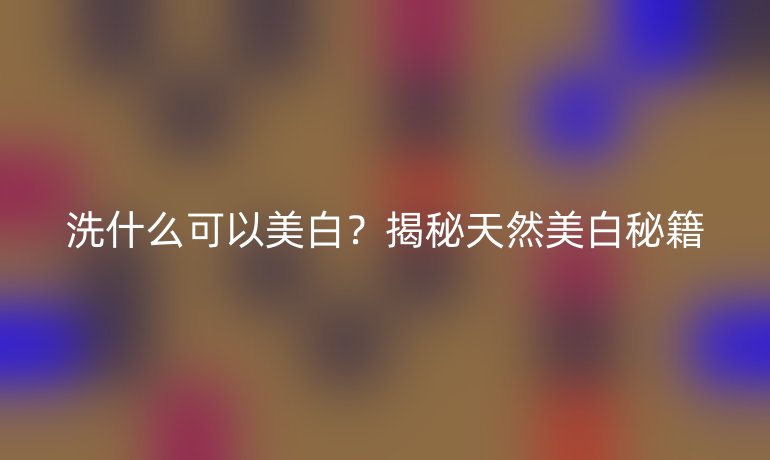 洗什么可以美白？揭秘天然美白秘籍