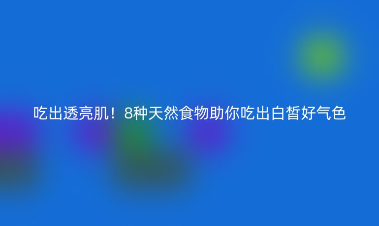 吃出透亮??！8種天然食物助你吃出白皙好氣色