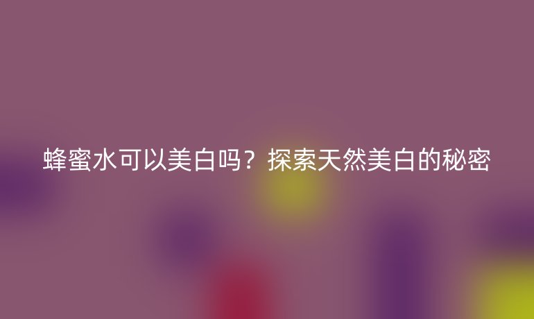 蜂蜜水可以美白嗎？探索天然美白的秘密