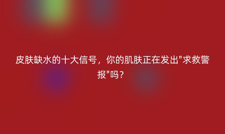 皮膚缺水的十大信號，你的肌膚正在發(fā)出