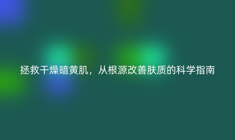 拯救干燥暗黃肌，從根源改善膚質(zhì)的科學指南