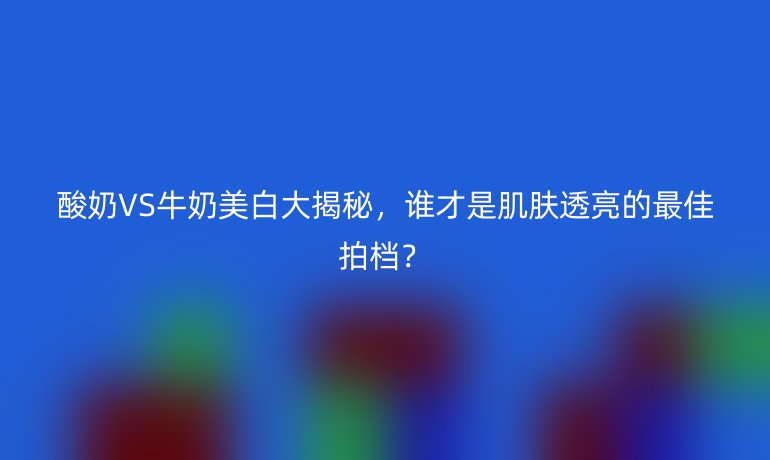 酸奶VS牛奶美白大揭秘，誰才是肌膚透亮的最佳拍檔？