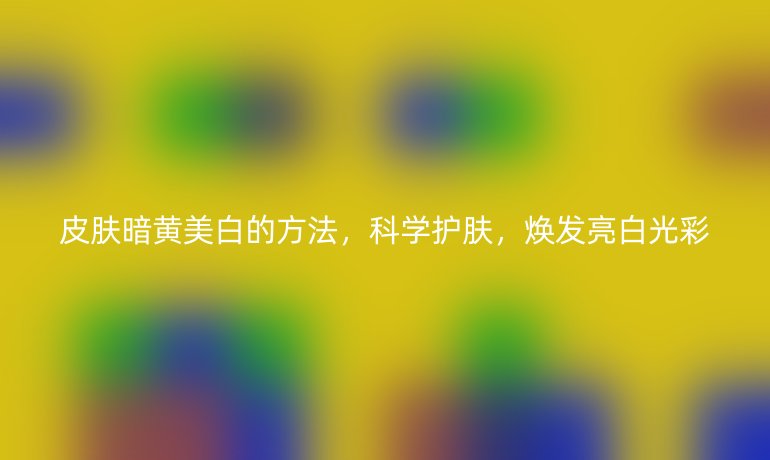 皮膚暗黃美白的方法，科學護膚，煥發(fā)亮白光彩