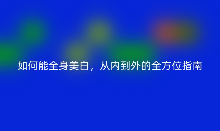如何能全身美白，從內(nèi)到外的全方位指南
