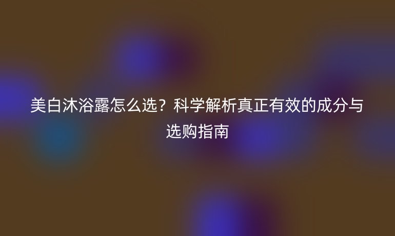 美白沐浴露怎么選？科學(xué)解析真正有效的成分與選購指南