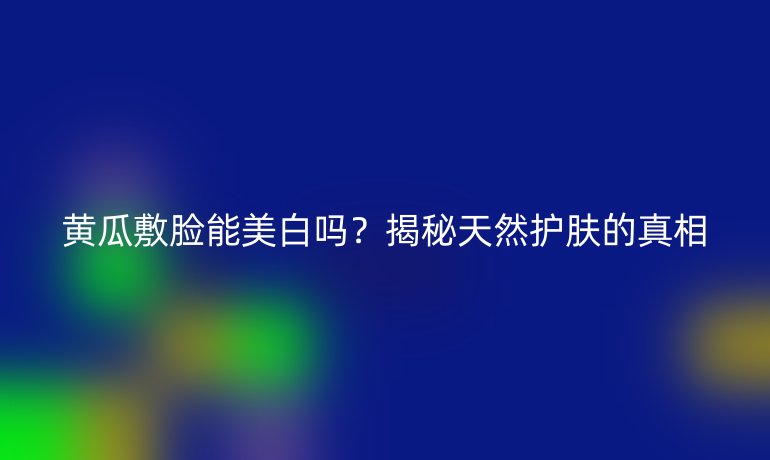 黃瓜敷臉能美白嗎？揭秘天然護(hù)膚的真相