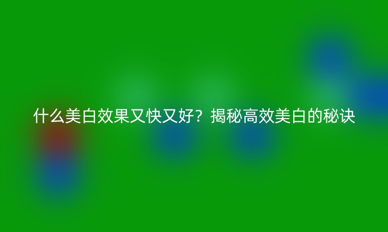 什么美白效果又快又好？揭秘高效美白的秘訣