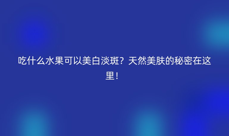 吃什么水果可以美白淡斑？天然美膚的秘密在這里！