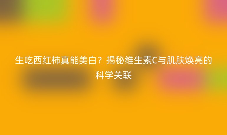 生吃西紅柿真能美白？揭秘維生素C與肌膚煥亮的科學關聯(lián)