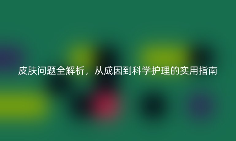 皮膚問題全解析，從成因到科學護理的實用指南