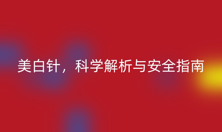 美白針，科學(xué)解析與安全指南