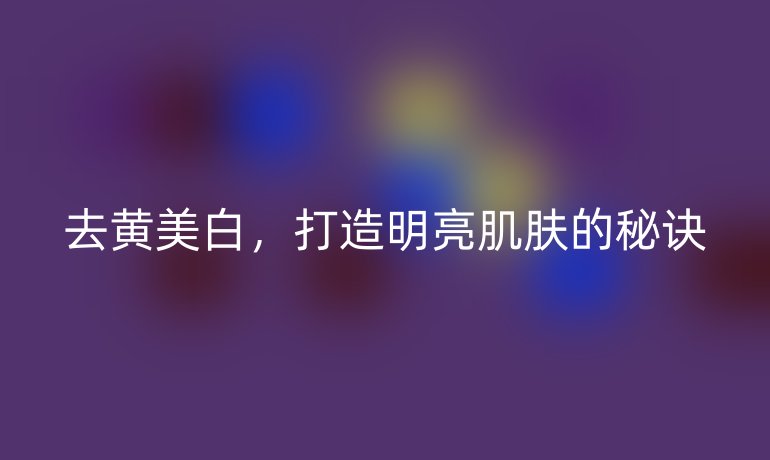 去黃美白，打造明亮肌膚的秘訣