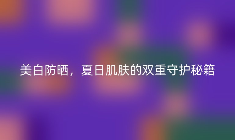 美白防曬，夏日肌膚的雙重守護秘籍