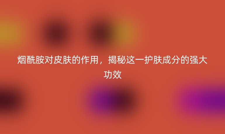 煙酰胺對(duì)皮膚的作用，揭秘這一護(hù)膚成分的強(qiáng)大功效