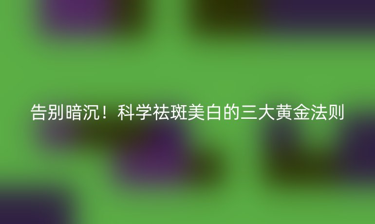 告別暗沉！科學祛斑美白的三大黃金法則