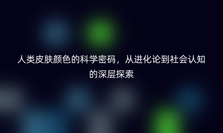 人類皮膚顏色的科學(xué)密碼，從進(jìn)化論到社會認(rèn)知的深層探索
