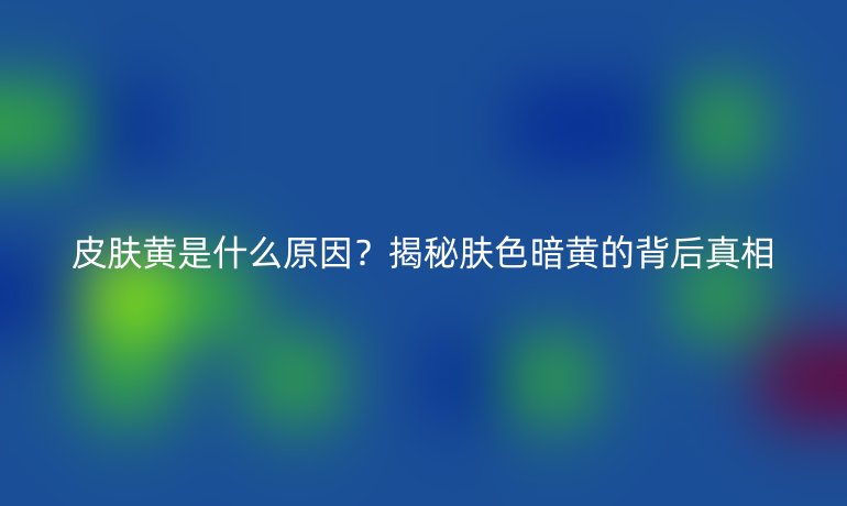 皮膚黃是什么原因？揭秘膚色暗黃的背后真相