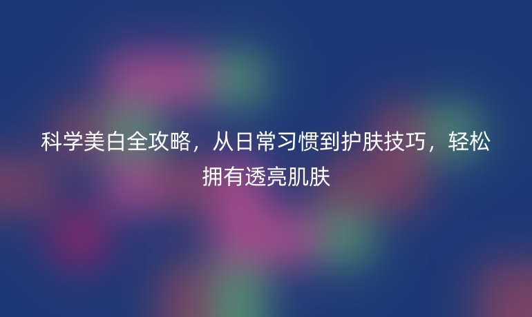科學(xué)美白全攻略，從日常習(xí)慣到護(hù)膚技巧，輕松擁有透亮肌膚