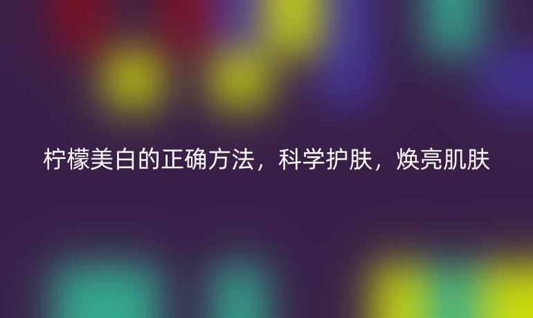 檸檬美白的正確方法，科學(xué)護(hù)膚，煥亮肌膚