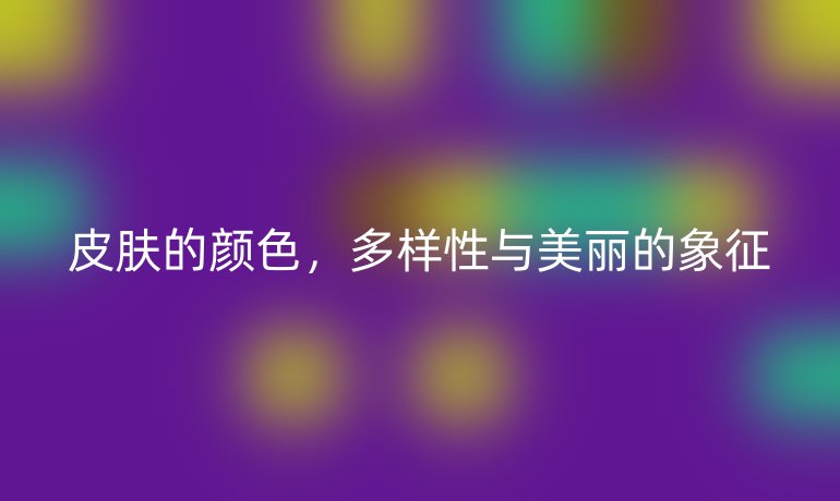 皮膚的顏色，多樣性與美麗的象征