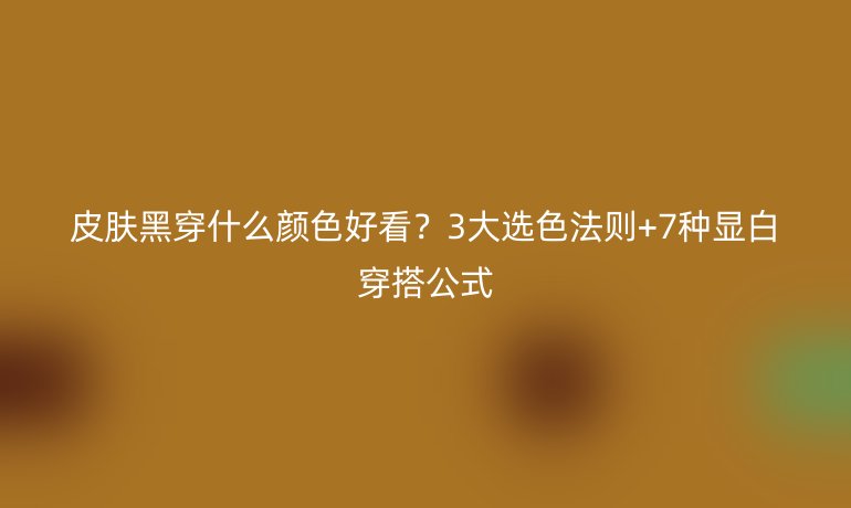皮膚黑穿什么顏色好看？3大選色法則+7種顯白穿搭公式