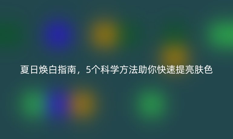夏日煥白指南，5個科學(xué)方法助你快速提亮膚色