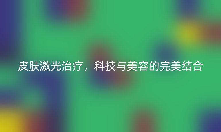 皮膚激光治療，科技與美容的完美結(jié)合