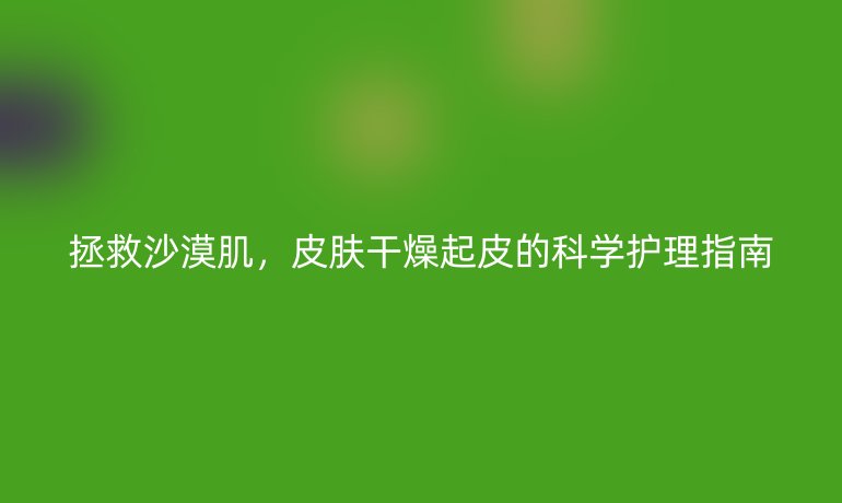 拯救沙漠肌，皮膚干燥起皮的科學護理指南