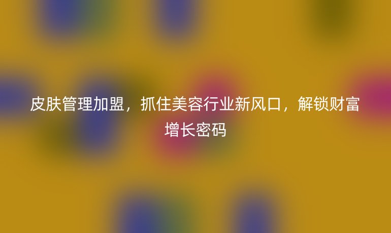 皮膚管理加盟，抓住美容行業(yè)新風(fēng)口，解鎖財(cái)富增長(zhǎng)密碼