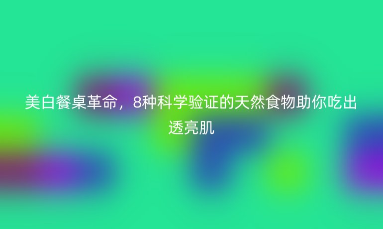 美白餐桌革命，8種科學(xué)驗(yàn)證的天然食物助你吃出透亮肌