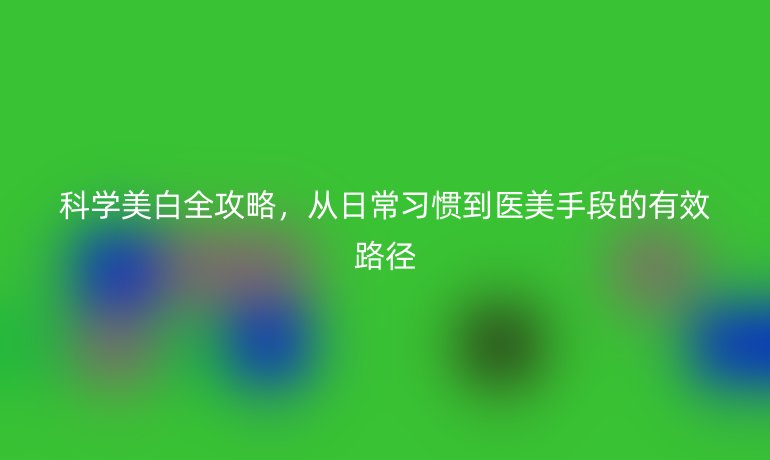 科學美白全攻略，從日常習慣到醫(yī)美手段的有效路徑
