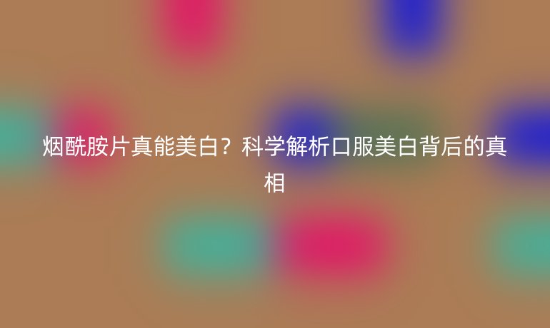 煙酰胺片真能美白？科學(xué)解析口服美白背后的真相