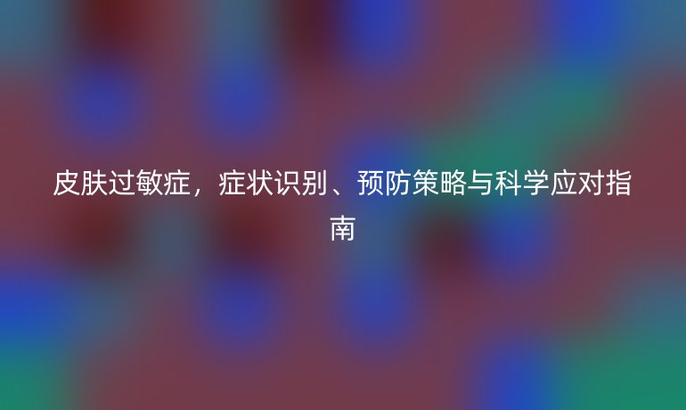 皮膚過敏癥，癥狀識別、預防策略與科學應對指南