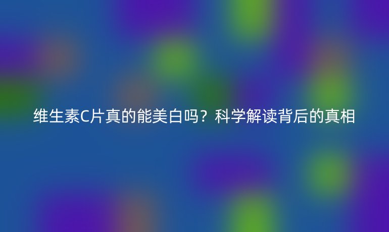 維生素C片真的能美白嗎？科學(xué)解讀背后的真相
