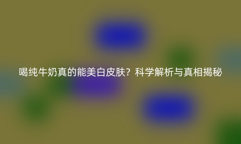 喝純牛奶真的能美白皮膚？科學(xué)解析與真相揭秘