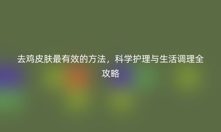 去雞皮膚最有效的方法，科學(xué)護(hù)理與生活調(diào)理全攻略