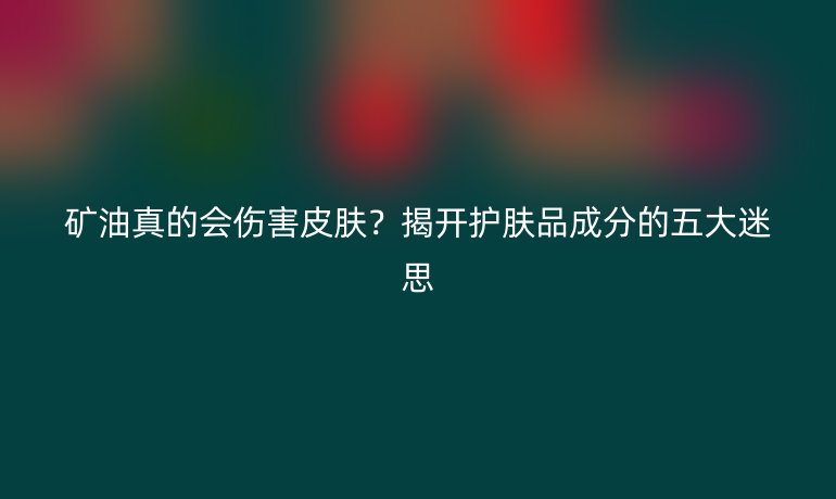 礦油真的會傷害皮膚？揭開護(hù)膚品成分的五大迷思