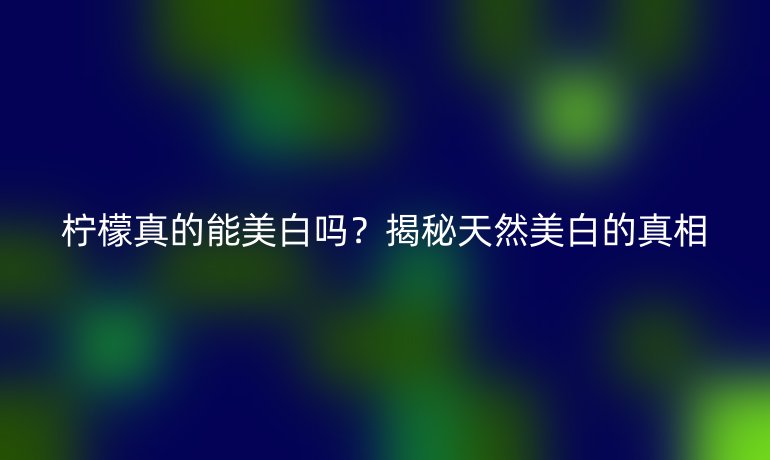檸檬真的能美白嗎？揭秘天然美白的真相
